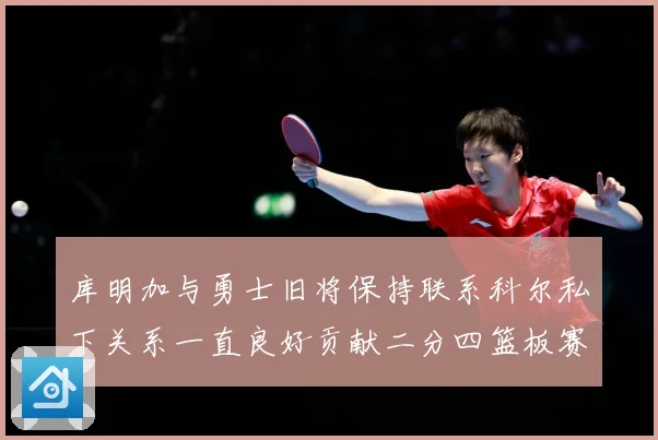 库明加与勇士旧将保持联系科尔私下关系一直良好贡献二分四篮板赛场复盘：最新赛事动态与深度分析