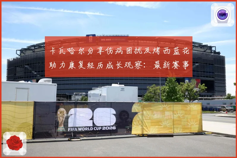 卡瓦哈尔分享伤病困扰及烤西蓝花助力康复经历成长观察：最新赛事动态与深度分析