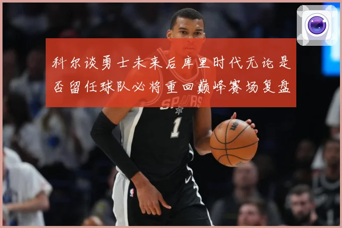 科尔谈勇士未来后库里时代无论是否留任球队必将重回巅峰赛场复盘：最新赛事动态与深度分析