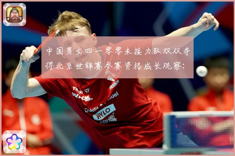 中国男女四一零零米接力队双双夺得北京世锦赛参赛资格成长观察：最新赛事动态与深度分析