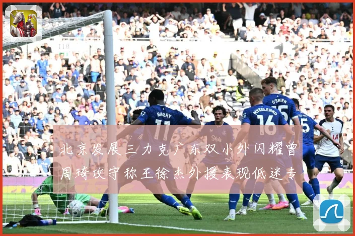 北京发展三力克广东双小外闪耀曾周琦攻守称王徐杰外援表现低迷专题观察：最新赛事动态与深度分析