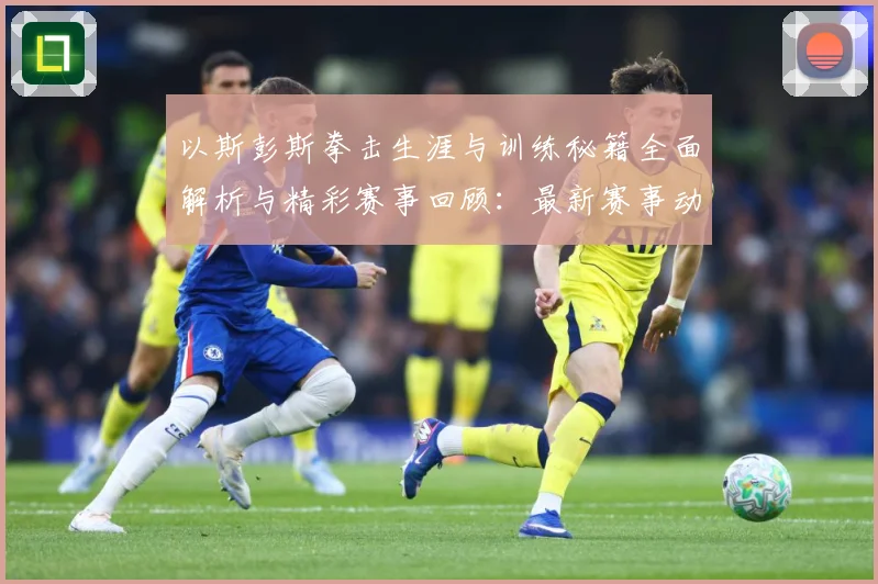 以斯彭斯拳击生涯与训练秘籍全面解析与精彩赛事回顾：最新赛事动态与深度分析