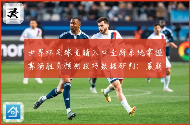世界杯足球竞猜入口全新系统掌握赛场胜负预测技巧数据研判：最新赛事动态与深度分析