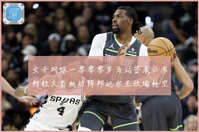 女子网球一零零零罗马站签表公布郑钦文首轮对阵邦达尔王欣瑜轮空赛场观察：最新赛事动态与深度分析