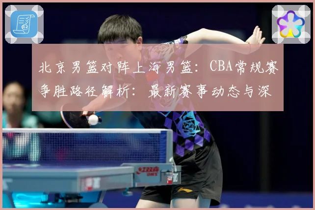 北京男篮对阵上海男篮：CBA常规赛争胜路径解析：最新赛事动态与深度分析