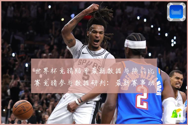 世界杯竞猜赔率最新数据与热门比赛竞猜参与数据研判：最新赛事动态与深度分析
