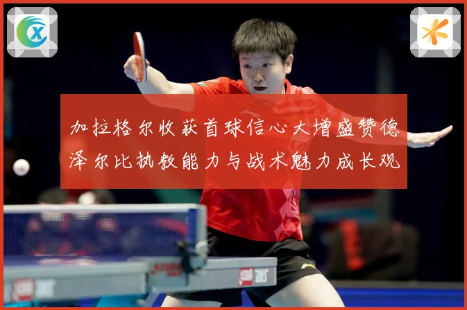 加拉格尔收获首球信心大增盛赞德泽尔比执教能力与战术魅力成长观察：最新赛事动态与深度分析