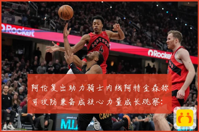 阿伦复出助力骑士内线阿特金森称可攻防兼备成核心力量成长观察：最新赛事动态与深度分析