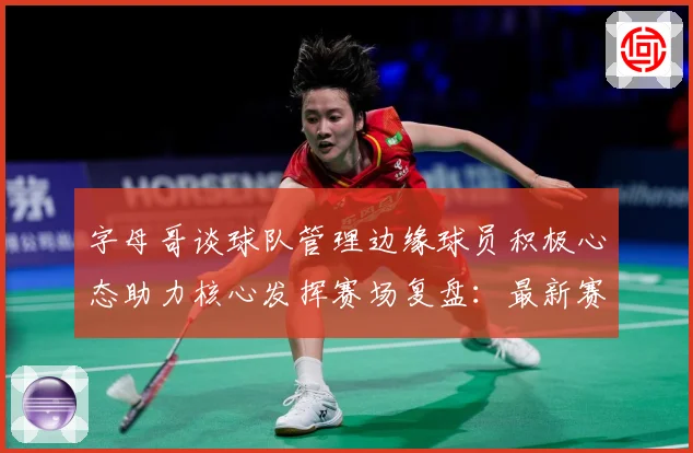 字母哥谈球队管理边缘球员积极心态助力核心发挥赛场复盘：最新赛事动态与深度分析