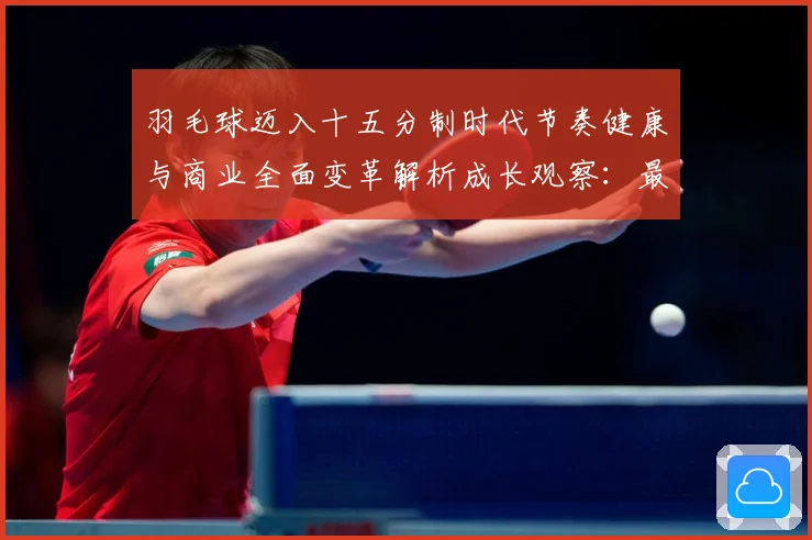 羽毛球迈入十五分制时代节奏健康与商业全面变革解析成长观察：最新赛事动态与深度分析