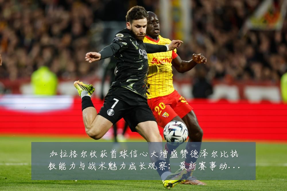 加拉格尔收获首球信心大增盛赞德泽尔比执教能力与战术魅力成长观察：最新赛事动态与深度分析