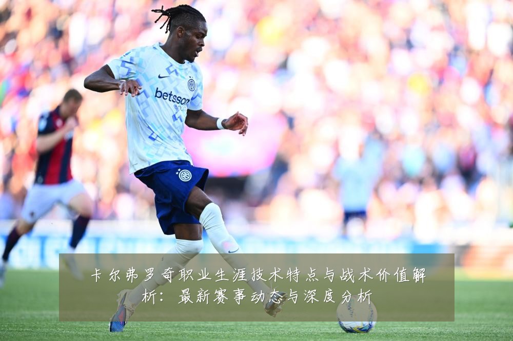 卡尔弗罗奇职业生涯技术特点与战术价值解析:最新赛事动态与深度分析