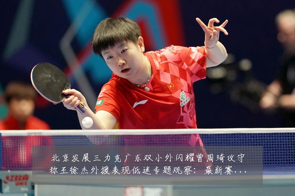 北京发展三力克广东双小外闪耀曾周琦攻守称王徐杰外援表现低迷专题观察:最新赛事动态与深度分析