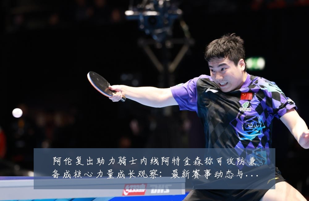 阿伦复出助力骑士内线阿特金森称可攻防兼备成核心力量成长观察：最新赛事动态与深度分析