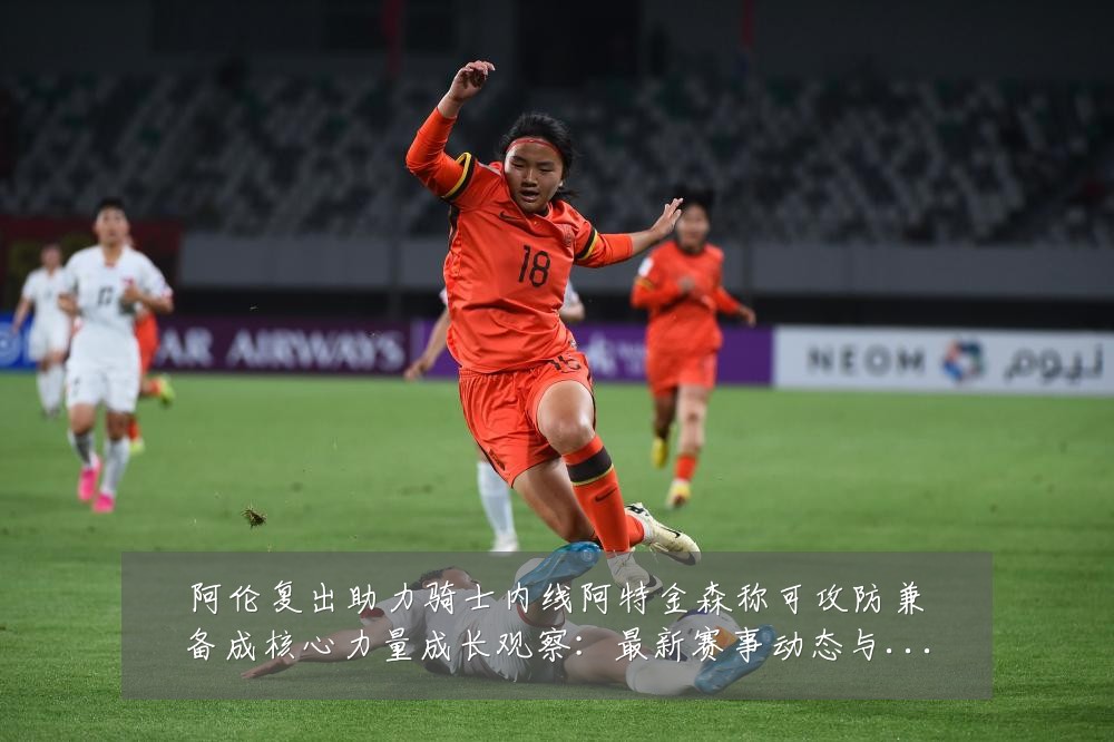 阿伦复出助力骑士内线阿特金森称可攻防兼备成核心力量成长观察：最新赛事动态与深度分析
