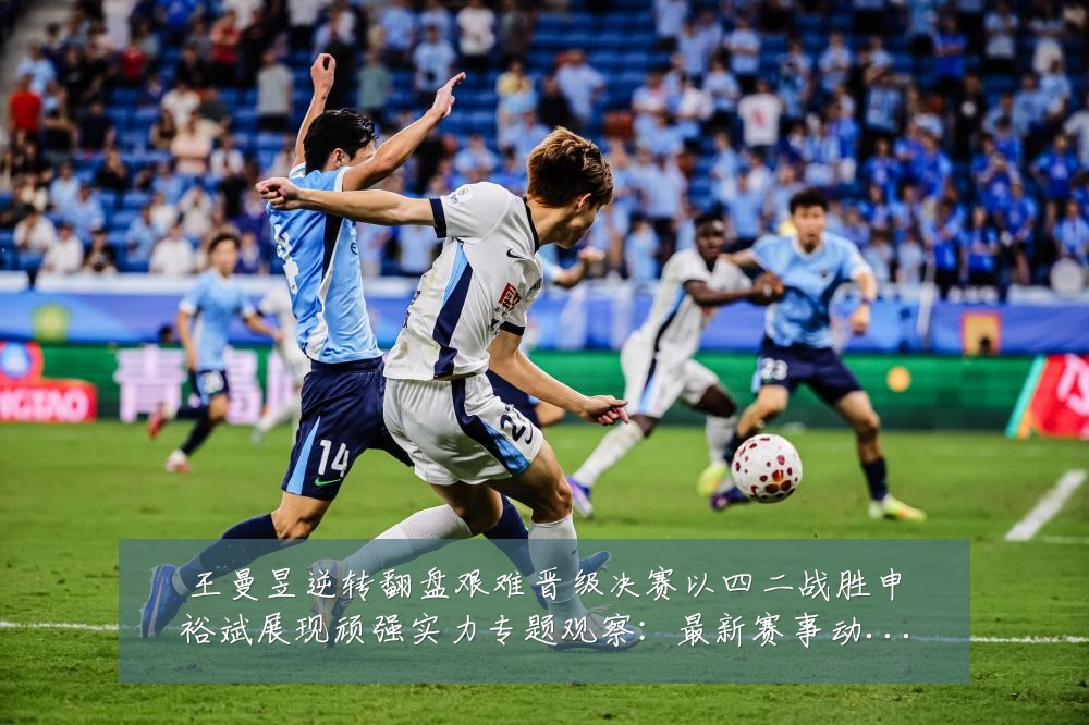 王曼昱逆转翻盘艰难晋级决赛以四二战胜申裕斌展现顽强实力专题观察:最新赛事动态与深度分析