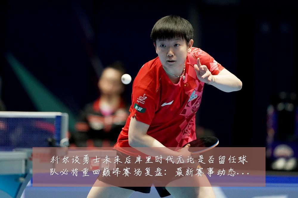 科尔谈勇士未来后库里时代无论是否留任球队必将重回巅峰赛场复盘:最新赛事动态与深度分析