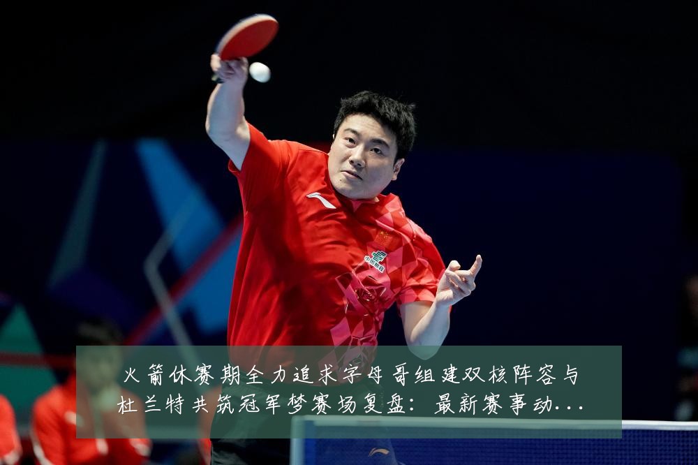 火箭休赛期全力追求字母哥组建双核阵容与杜兰特共筑冠军梦赛场复盘：最新赛事动态与深度分析