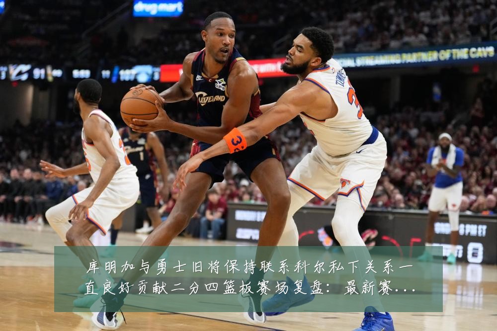 库明加与勇士旧将保持联系科尔私下关系一直良好贡献二分四篮板赛场复盘：最新赛事动态与深度分析