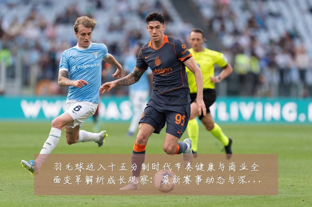 羽毛球迈入十五分制时代节奏健康与商业全面变革解析成长观察:最新赛事动态与深度分析