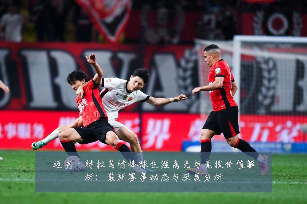 迈克·特拉乌特棒球生涯高光与竞技价值解析：最新赛事动态与深度分析