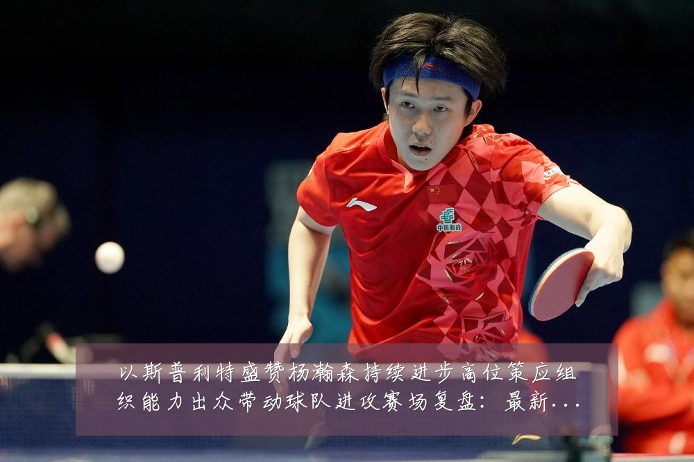 以斯普利特盛赞杨瀚森持续进步高位策应组织能力出众带动球队进攻赛场复盘:最新赛事动态与深度分析